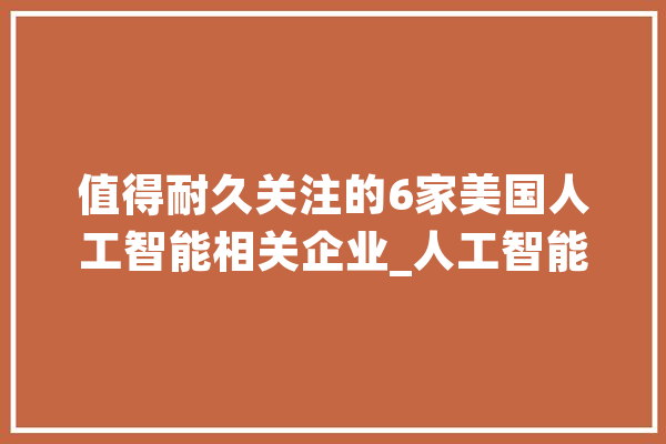 值得耐久关注的6家美国人工智能相关企业_人工智能_美元 AI简讯
