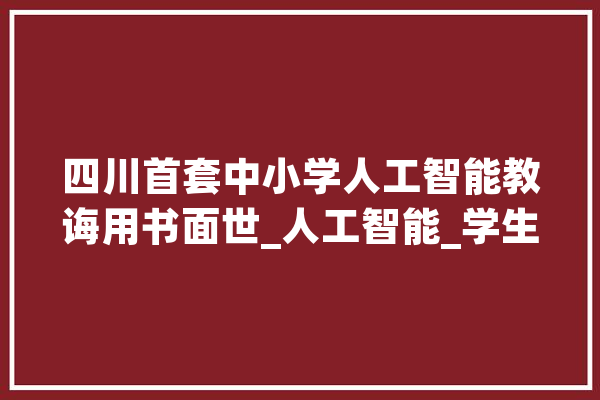 四川首套中小学人工智能教诲用书面世_人工智能_学生 智能问答