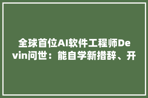全球首位AI软件工程师Devin问世：能自学新措辞、开拓迭代App_模子_擅长