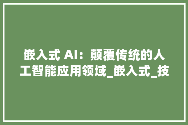 嵌入式 AI：颠覆传统的人工智能应用领域_嵌入式_技巧