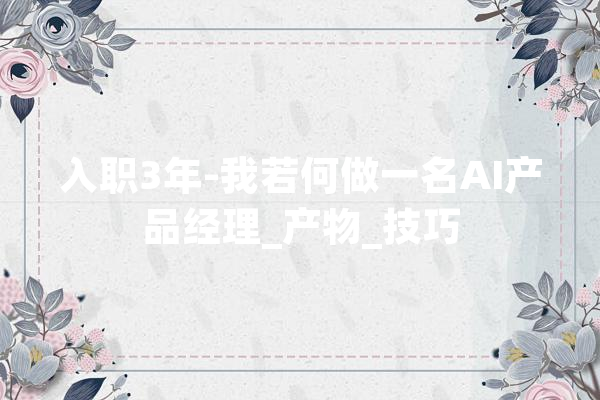 入职3年-我若何做一名AI产品经理_产物_技巧 智能助手