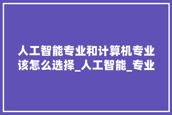 人工智能专业和计算机专业该怎么选择_人工智能_专业 计算机
