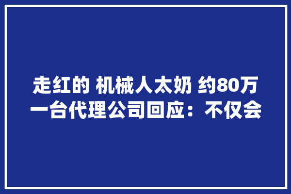 走红的 机械人太奶 约80万一台代理公司回应：不仅会跑还会后空翻_机械人_科技 计算机