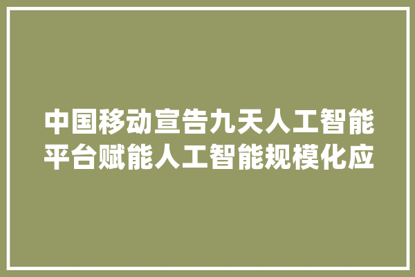 中国移动宣告九天人工智能平台赋能人工智能规模化应用_人工智能_范围化 科技快讯