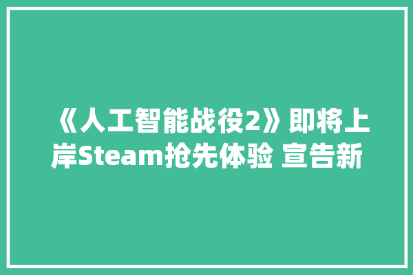 《人工智能战役2》即将上岸Steam抢先体验 宣告新视频_人工智能_仇敌 智能问答