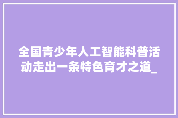 全国青少年人工智能科普活动走出一条特色育才之道_人工智能_机械人 AI快讯