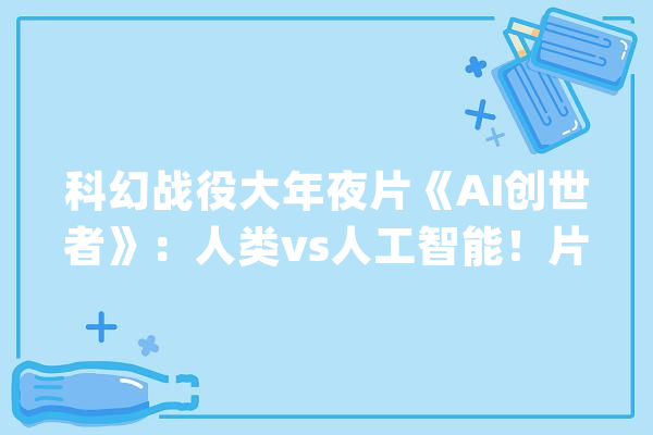 科幻战役大年夜片《AI创世者》：人类vs人工智能！片子会不会落入俗套_好莱坞_里斯