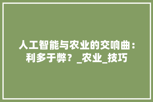 人工智能与农业的交响曲：利多于弊？_农业_技巧 智能问答