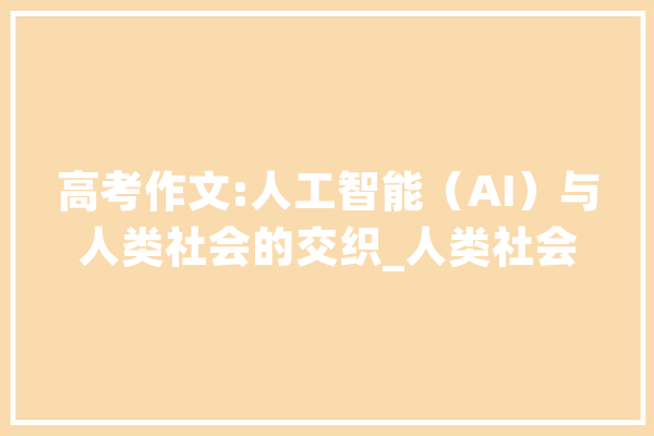 高考作文:人工智能（AI）与人类社会的交织_人类社会_范畴 科技快讯