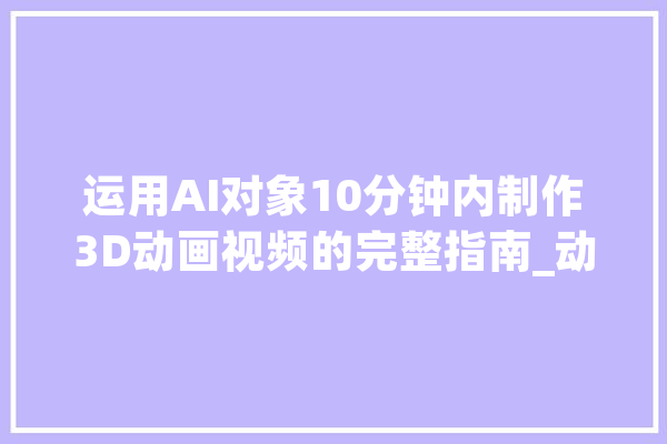 运用AI对象10分钟内制作3D动画视频的完整指南_动画_动画制造 智能助手