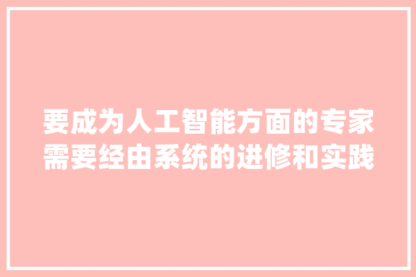 要成为人工智能方面的专家需要经由系统的进修和实践_人工智能_技巧 文字写作
