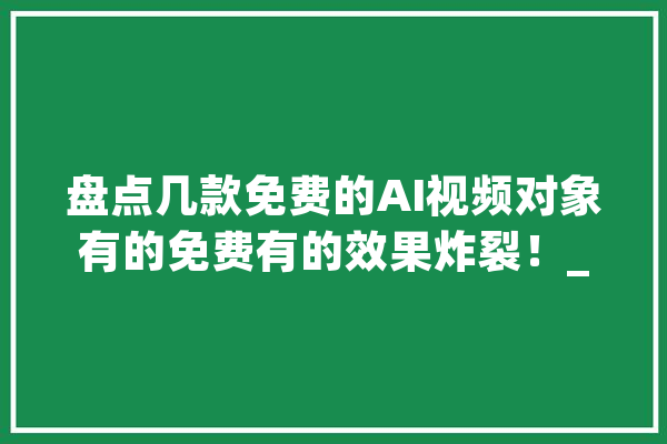 盘点几款免费的AI视频对象有的免费有的效果炸裂！_视频_高质量 文字写作
