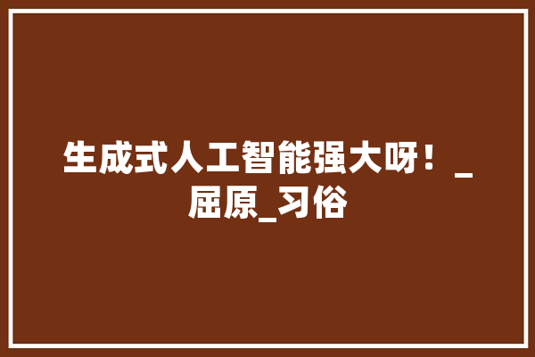 生成式人工智能强大呀！_屈原_习俗 云服务