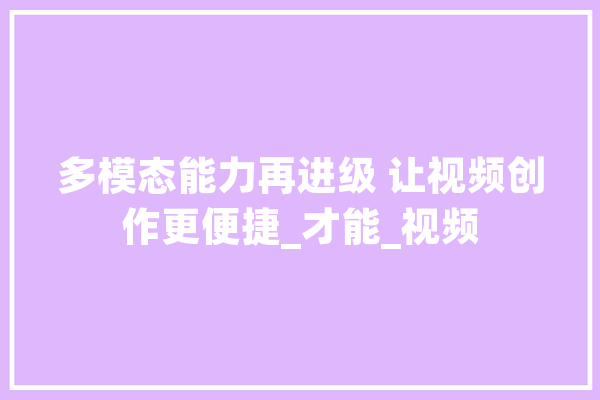 多模态能力再进级 让视频创作更便捷_才能_视频