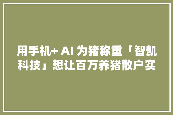用手机+ AI 为猪称重「智凯科技」想让百万养猪散户实现智能养猪_养殖户_称重 智能问答