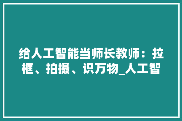 给人工智能当师长教师：拉框、拍摄、识万物_人工智能_的人