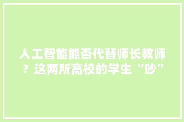 人工智能能否代替师长教师？这两所高校的学生“吵”起来了！_人工智能_先生 科技快讯