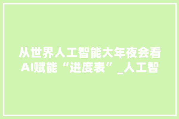 从世界人工智能大年夜会看AI赋能“进度表”_人工智能_模子 AI简讯