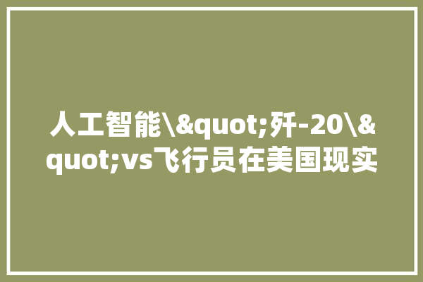 人工智能\"歼-20\"vs飞行员在美国现实开演科技一周速览_技巧_人工智能 绘影字幕