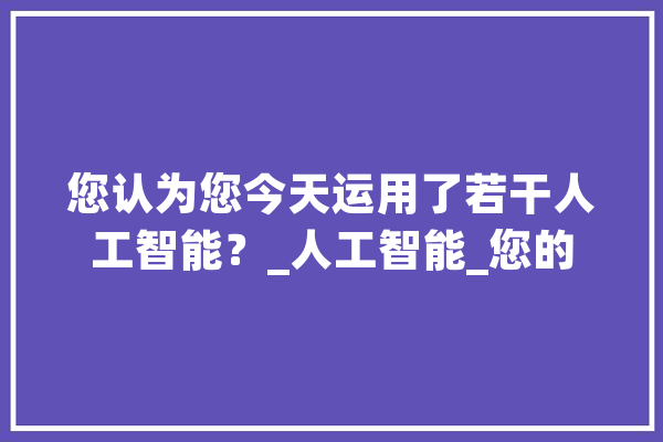 您认为您今天运用了若干人工智能？_人工智能_您的 科技快讯