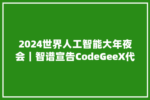 2024世界人工智能大年夜会｜智谱宣告CodeGeeX代码大年夜模型_模子_才能