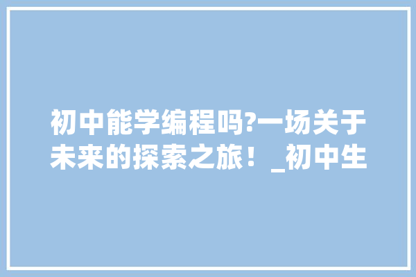 初中能学编程吗?一场关于未来的探索之旅！_初中生_孩子们 文字写作