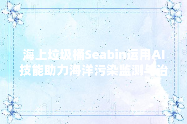 海上垃圾桶Seabin运用AI技能助力海洋污染监测与治理_数据_垃圾箱 AI快讯