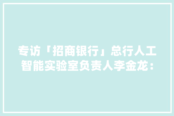 专访「招商银行」总行人工智能实验室负责人李金龙：隐私计算价值被认可但行业还处于\"春秋战国\"阶段_数据_招商银行 AI快讯