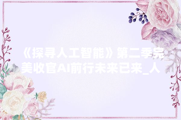 《探寻人工智能》第二季完美收官AI前行未来已来_人工智能_年夜众 智能写作