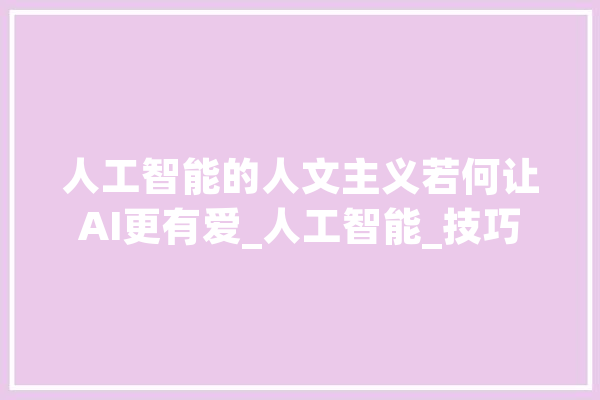 人工智能的人文主义若何让AI更有爱_人工智能_技巧 AI简讯