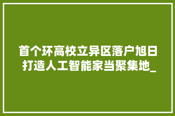 首个环高校立异区落户旭日 打造人工智能家当聚集地_园区_家当 云服务
