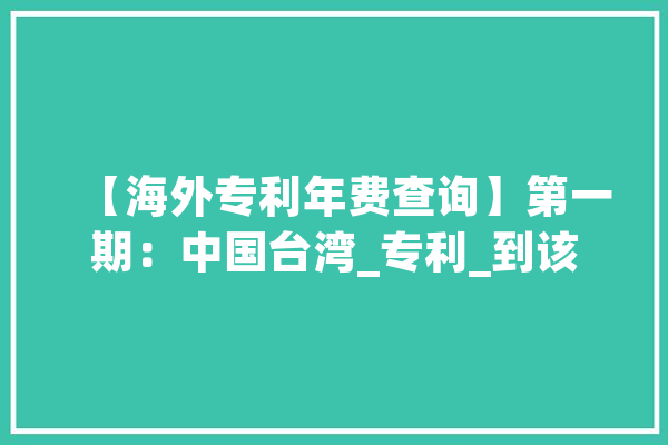 【海外专利年费查询】第一期：中国台湾_专利_到该 科技快讯