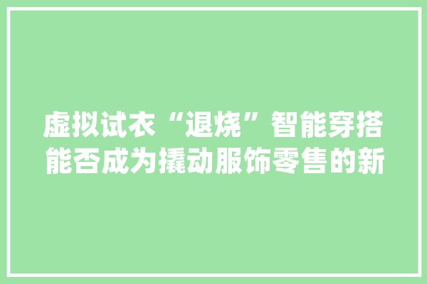 虚拟试衣“退烧”智能穿搭能否成为撬动服饰零售的新支点？_服饰_科技 AI快讯
