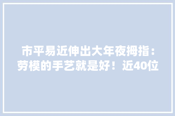 市平易近伸出大年夜拇指：劳模的手艺就是好！近40位劳模工匠走上街头为市平易近们供应各类专业做事_劳模_自愿
