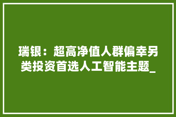 瑞银：超高净值人群偏幸另类投资首选人工智能主题_家族_办公室