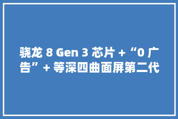 骁龙 8 Gen 3 芯片 +“0 广告”+ 等深四曲面屏第二代 NIO Phone 宣告售价 6499 元起_摘要_功效