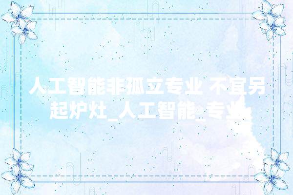 人工智能非孤立专业 不宜另起炉灶_人工智能_专业 云服务