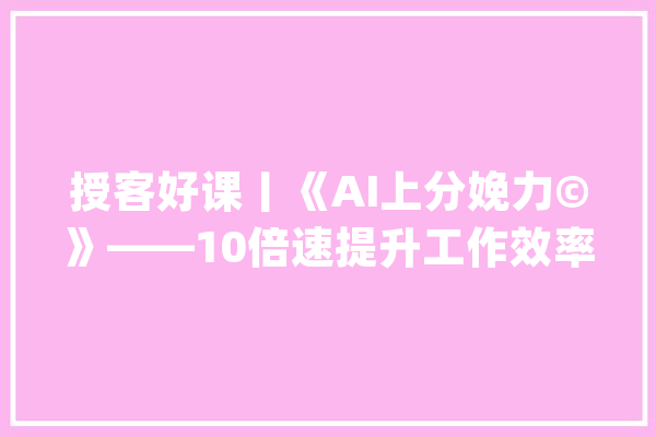 授客好课丨《AI上分娩力©》——10倍速提升工作效率_讲师_锻练