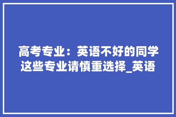 高考专业：英语不好的同学这些专业请慎重选择_英语_专业 文字写作