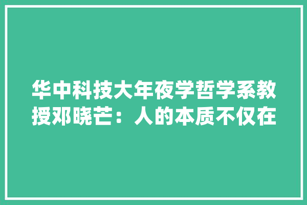 华中科技大年夜学哲学系教授邓晓芒：人的本质不仅在于制造和运用对象还在于“携带对象”不能把人工智能和人类的智能混为一谈_人工智能_人类 科技快讯