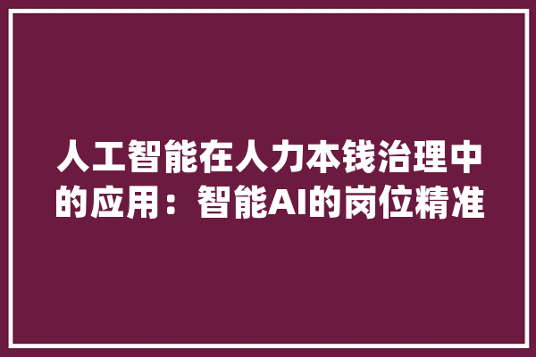 人工智能在人力本钱治理中的应用：智能AI的岗位精准定位方法步骤_岗亭_数据 智能写作