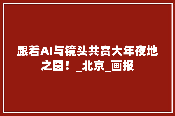 跟着AI与镜头共赏大年夜地之圆！_北京_画报