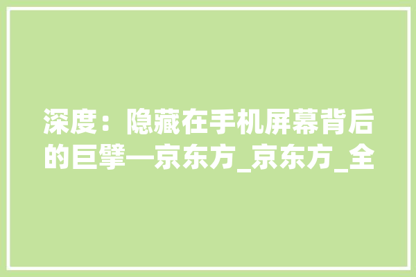 深度：隐藏在手机屏幕背后的巨擘—京东方_京东方_全球