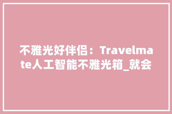 不雅光好伴侣：Travelmate人工智能不雅光箱_就会_规格 文字写作