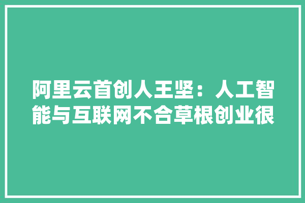 阿里云首创人王坚：人工智能与互联网不合草根创业很难_年夜公司_对象 智能问答