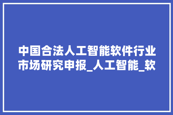 中国合法人工智能软件行业市场研究申报_人工智能_软件 文字写作