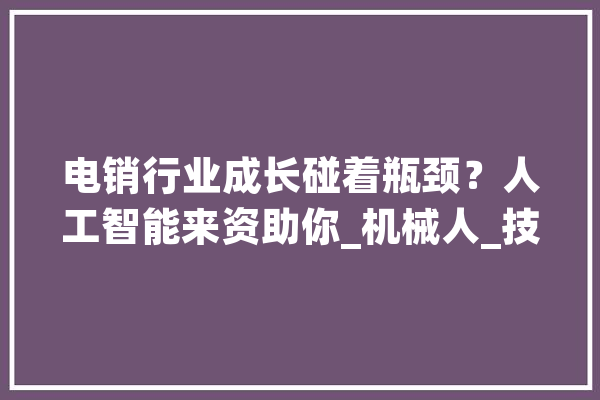 电销行业成长碰着瓶颈？人工智能来资助你_机械人_技巧 智能助手