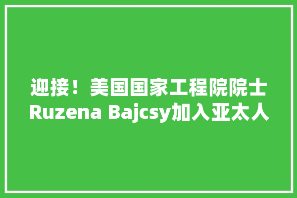 迎接！美国国家工程院院士Ruzena Bajcsy加入亚太人工智能学会！_院士_人工智能