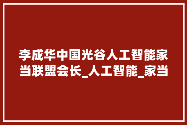 李成华中国光谷人工智能家当联盟会长_人工智能_家当 绘影字幕