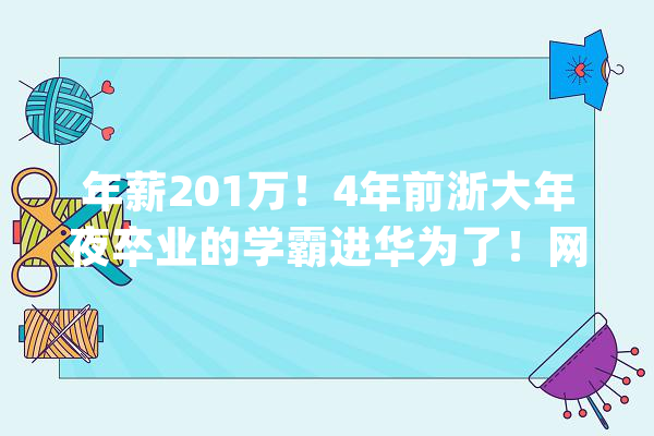 年薪201万！4年前浙大年夜卒业的学霸进华为了！网友：多读书果真能赚大年夜钱_华为_博士
